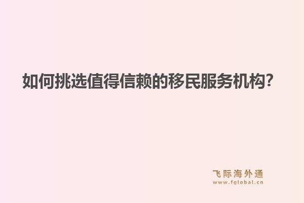 如何挑选值得信赖的移民服务机构？1.jpg