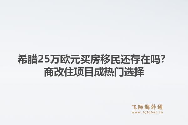 希腊25万欧元买房移民还存在吗？商改住项目成热门选择