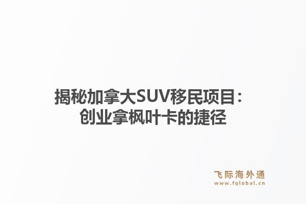 揭秘加拿大SUV移民项目：创业拿枫叶卡的捷径