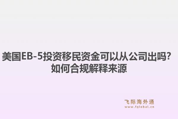 美国EB-5投资移民资金可以从公司出吗？如何合规解释来源