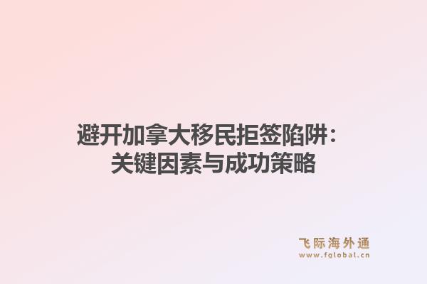 避开加拿大移民拒签陷阱：关键因素与成功策略