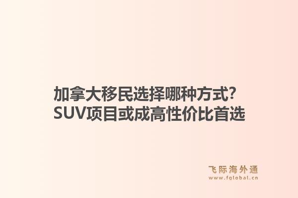 加拿大移民选择哪种方式？SUV项目或成高性价比首选