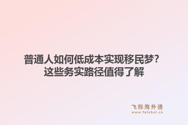 普通人如何低成本实现移民梦?这些务实路径值得了解1.jpg