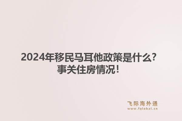 2024年移民马耳他政策是什么？事关住房情况！