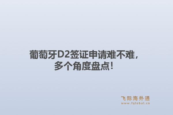 葡萄牙D2签证申请难不难，多个角度盘点！