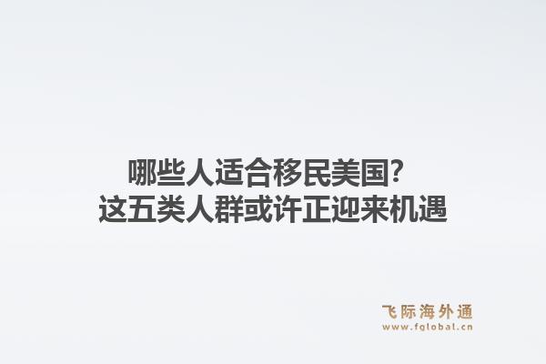哪些人适合移民美国？这五类人群或许正迎来机遇