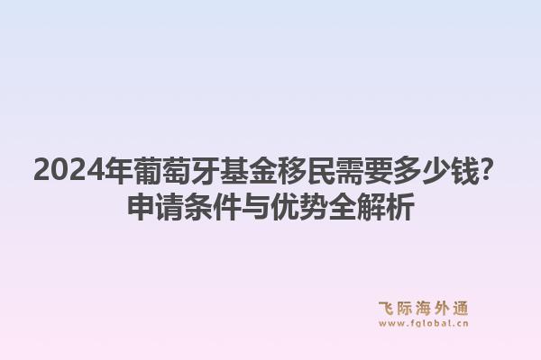 2024年葡萄牙基金移民需要多少钱？申请条件与优势全解析