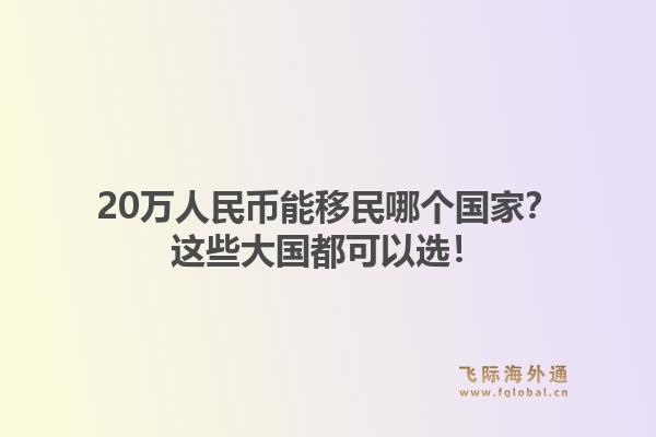 20万人民币能移民哪个国家？这些大国都可以选！