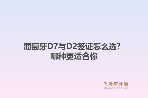 葡萄牙D7与D2签证怎么选？哪种更适合你