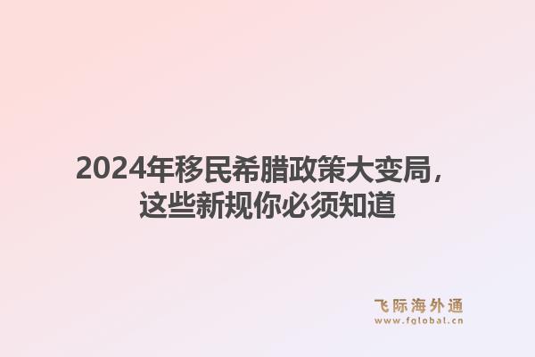 2024年移民希腊政策大变局，这些新规你必须知道