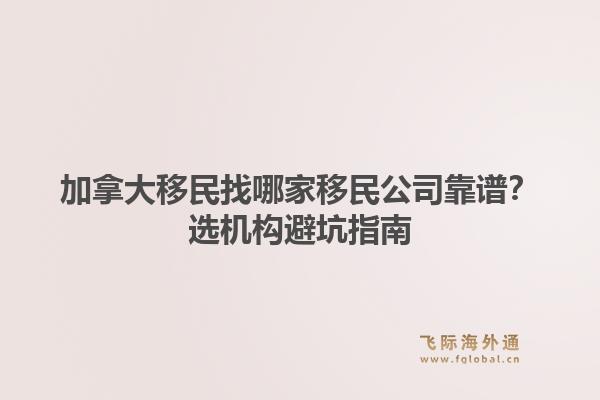 加拿大移民找哪家移民公司靠谱？选机构避坑指南