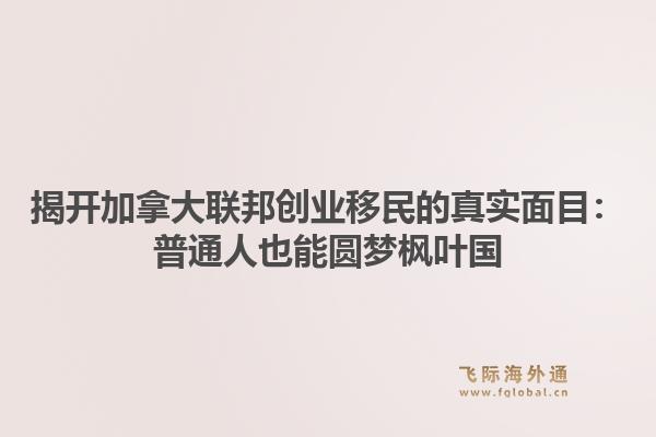 揭开加拿大联邦创业移民的真实面目：普通人也能圆梦枫叶国