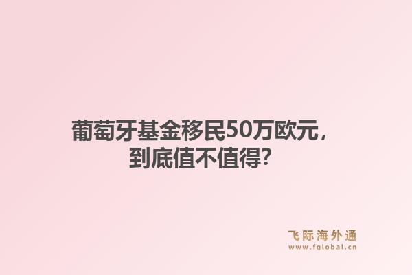 葡萄牙基金移民50万欧元，到底值不值得？