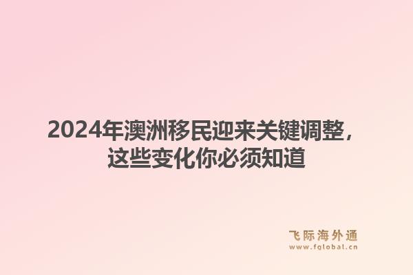 2024年澳洲移民迎来关键调整，这些变化你必须知道