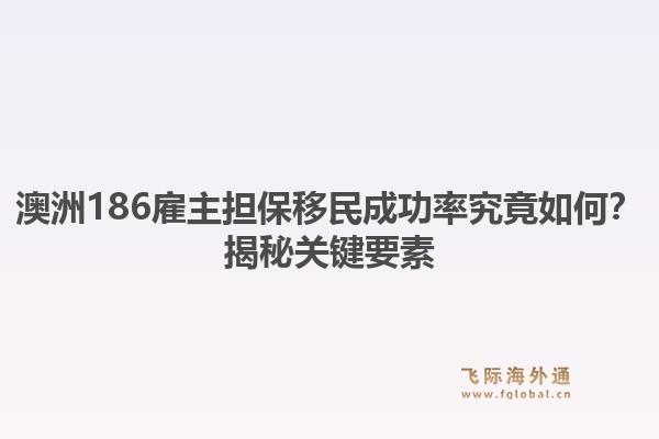 澳洲186雇主担保移民成功率究竟如何？揭秘关键要素