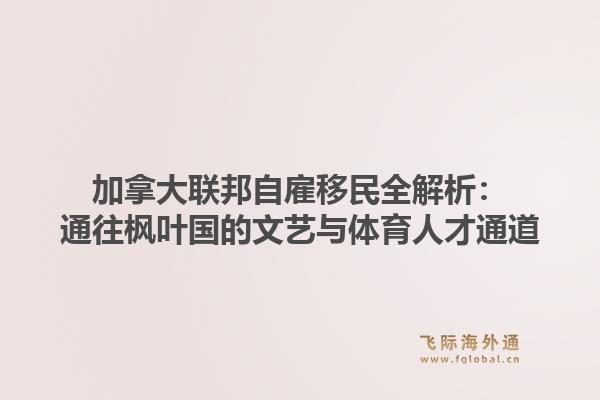 加拿大联邦自雇移民全解析：通往枫叶国的文艺与体育人才通道