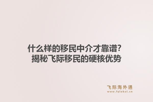 什么样的移民中介才靠谱？揭秘飞际移民的硬核优势