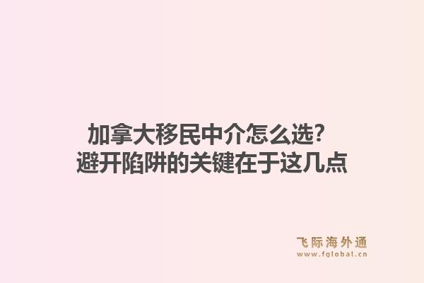 加拿大移民中介怎么选？避开陷阱的关键在于这几点