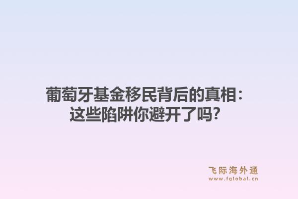 葡萄牙基金移民背后的真相：这些陷阱你避开了吗？1.jpg