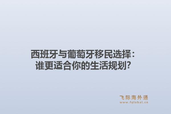 西班牙与葡萄牙移民选择：谁更适合你的生活规划？