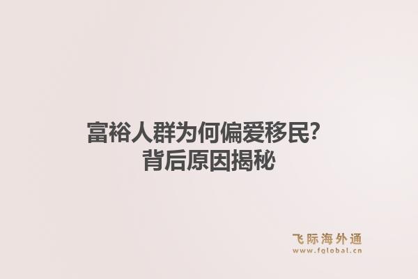 富裕人群为何偏爱移民？背后原因揭秘