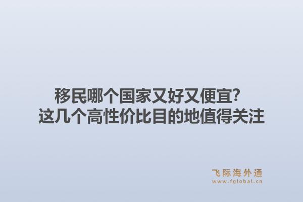 移民哪个国家又好又便宜？这几个高性价比目的地值得关注