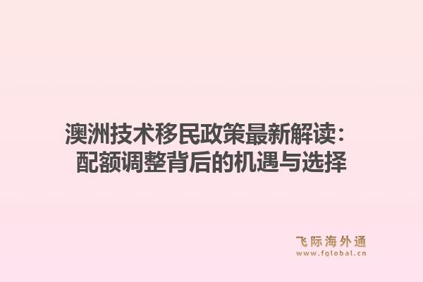 澳洲技术移民政策最新解读：配额调整背后的机遇与选择