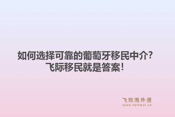 如何选择可靠的葡萄牙移民中介？飞际移民就是答案！