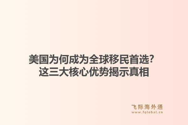 美国为何成为全球移民首选？这三大核心优势揭示真相