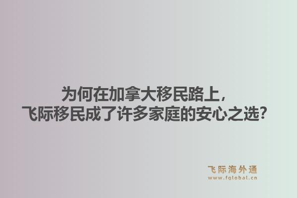 为何在加拿大移民路上，飞际移民成了许多家庭的安心之选？