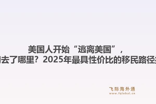 美国人开始“逃离美国”，他们去了哪里？2025年最具性价比的移民路径揭秘