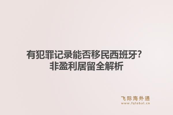有犯罪记录能否移民西班牙？非盈利居留全解析