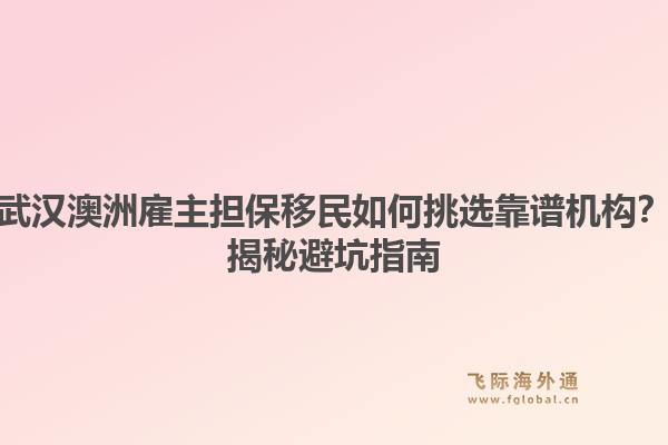 武汉澳洲雇主担保移民如何挑选靠谱机构？揭秘避坑指南