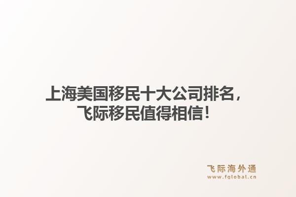 上海美国移民十大公司排名，飞际移民值得相信！