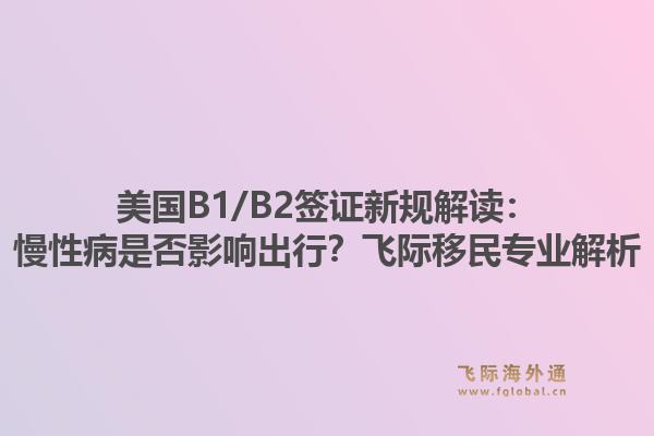 美国B1/B2签证新规解读：慢性病是否影响出行？飞际移民专业解析