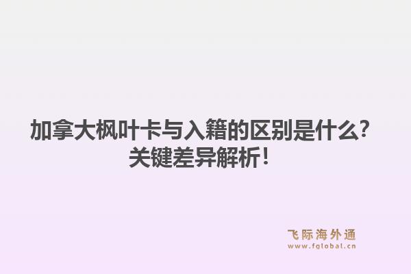 加拿大枫叶卡与入籍的区别是什么？关键差异解析！1.jpg