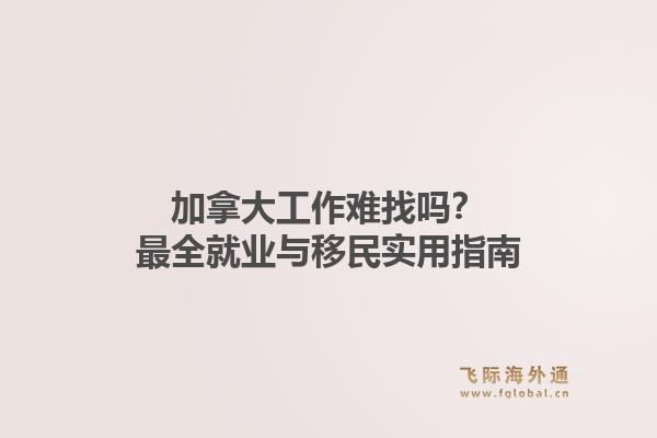 加拿大工作难找吗？最全就业与移民实用指南