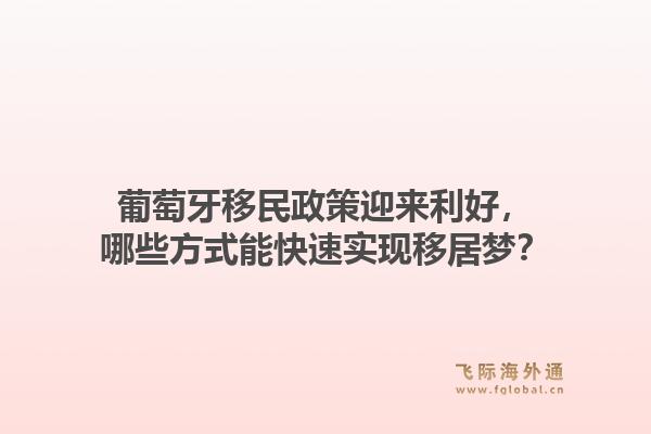 葡萄牙移民政策迎来利好，哪些方式能快速实现移居梦？