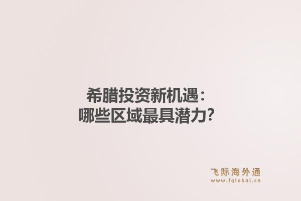 希腊投资新机遇：哪些区域最具潜力？