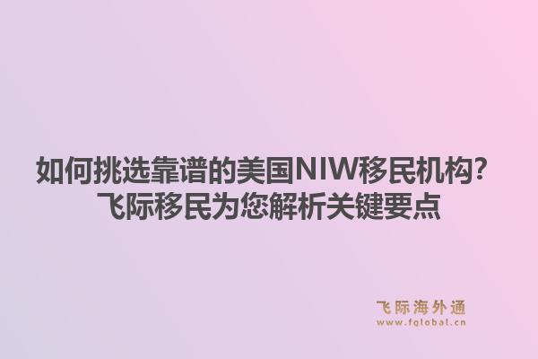 如何挑选靠谱的美国NIW移民机构？飞际移民为您解析关键要点