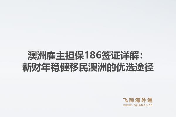 澳洲雇主担保186签证详解：新财年稳健移民澳洲的优选途径