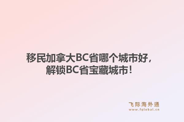 移民加拿大BC省哪个城市好，解锁BC省宝藏城市！