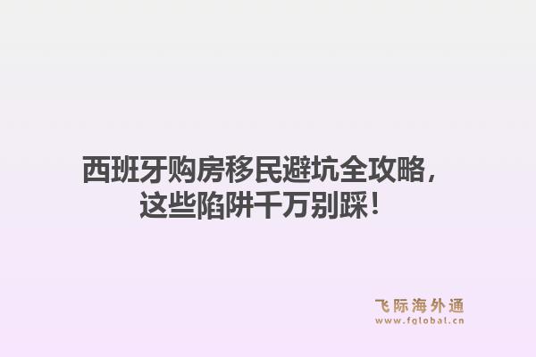 西班牙购房移民避坑全攻略，这些陷阱千万别踩！