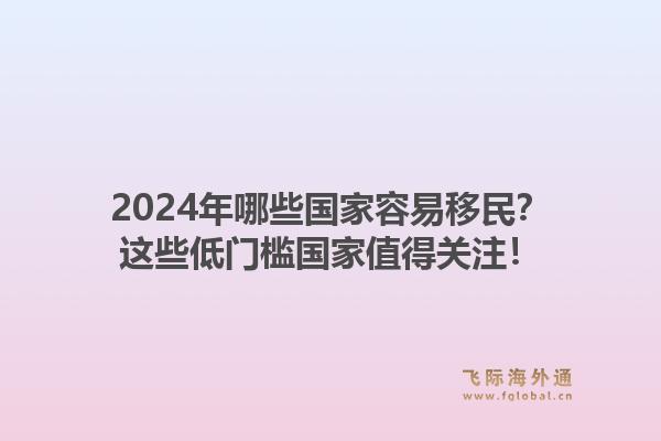 2024年哪些国家容易移民？这些低门槛国家值得关注！