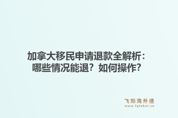 加拿大移民申请退款全解析:哪些情况能退?如何操作?1.jpg