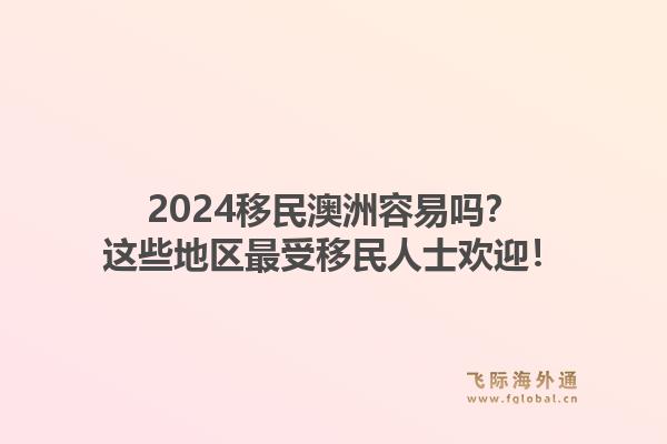 2024移民澳洲容易吗？这些地区最受移民人士欢迎！