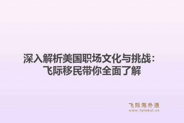深入解析美国职场文化与挑战：飞际移民带你全面了解