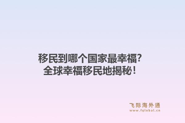 移民到哪个国家最幸福？全球幸福移民地揭秘！