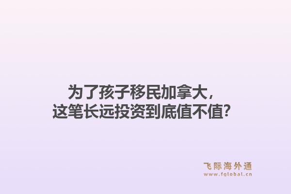 为了孩子移民加拿大，这笔长远投资到底值不值？