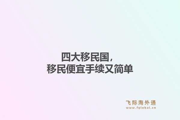 四大移民国，移民便宜手续又简单